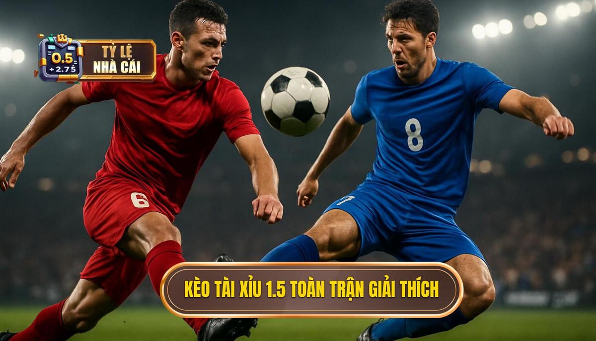 Kèo Tài Xỉu 1.5 Toàn Trận Là Gì và Cơ Chế Thanh Toán