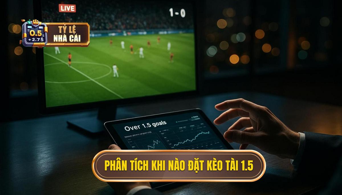 Phân Tích Chuyên Sâu Khi Nào Nên Đặt Kèo Tài 1.5
