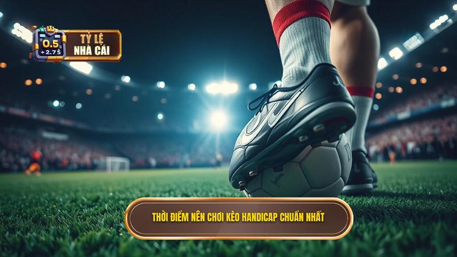 3. Thời điểm nên chơi kèo Handicap chuẩn nhất